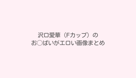 沢口愛華（Fカップ）のおっぱいがエロい画像まとめ